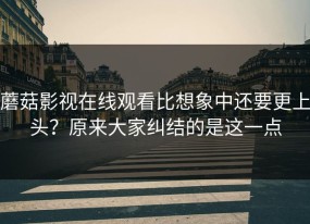 蘑菇影视在线观看比想象中还要更上头？原来大家纠结的是这一点