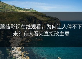 蘑菇影视在线观看，为何让人停不下来？有人看完直接改主意