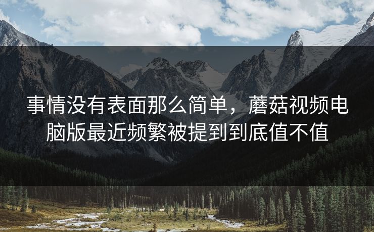 事情没有表面那么简单，蘑菇视频电脑版最近频繁被提到到底值不值
