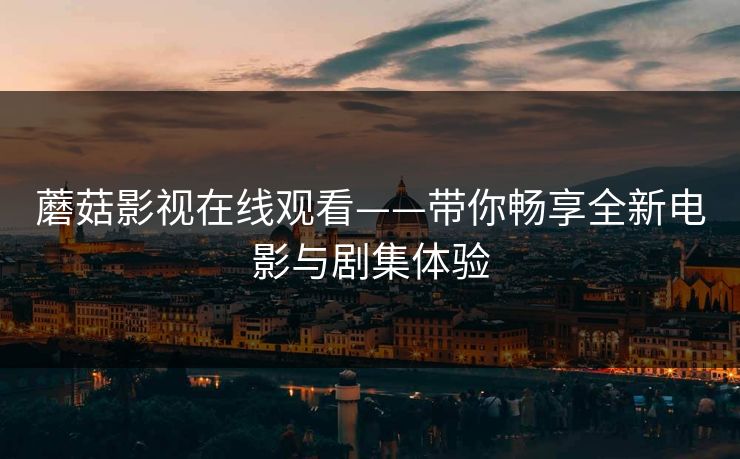 蘑菇影视在线观看——带你畅享全新电影与剧集体验