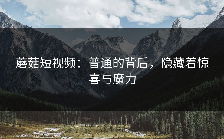 蘑菇短视频：普通的背后，隐藏着惊喜与魔力