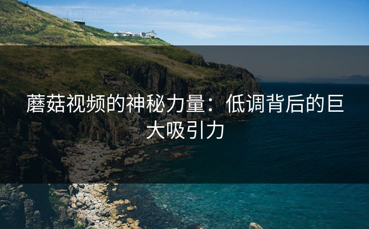蘑菇视频的神秘力量：低调背后的巨大吸引力