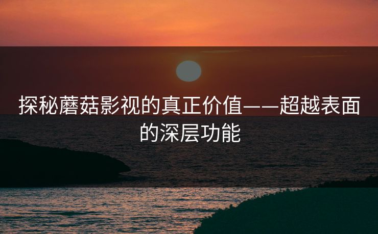 探秘蘑菇影视的真正价值——超越表面的深层功能