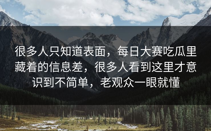 很多人只知道表面，每日大赛吃瓜里藏着的信息差，很多人看到这里才意识到不简单，老观众一眼就懂