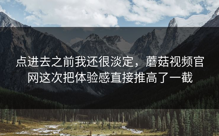 点进去之前我还很淡定，蘑菇视频官网这次把体验感直接推高了一截