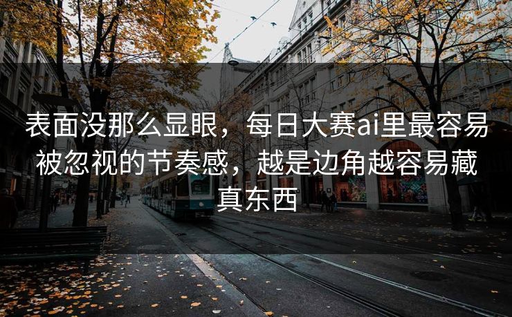 表面没那么显眼，每日大赛ai里最容易被忽视的节奏感，越是边角越容易藏真东西