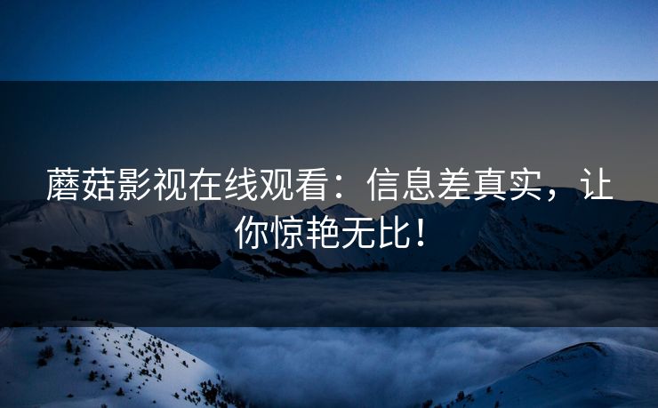 蘑菇影视在线观看：信息差真实，让你惊艳无比！