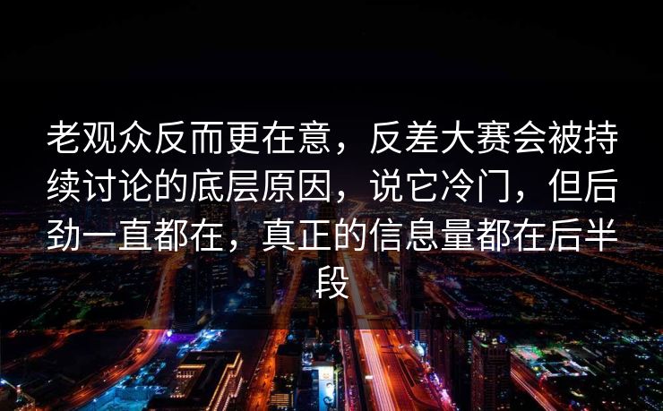 老观众反而更在意,反差大赛会被持续讨论的底层原因,说它冷门,但后劲一直都在,真正的信息量都在后半段 老观众反而更在意,反差大赛会被持续讨论的底层原因,说它冷门,但后劲一直都在,真正的信息量都在后半段