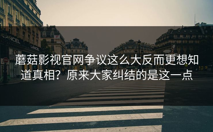蘑菇影视官网争议这么大反而更想知道真相？原来大家纠结的是这一点