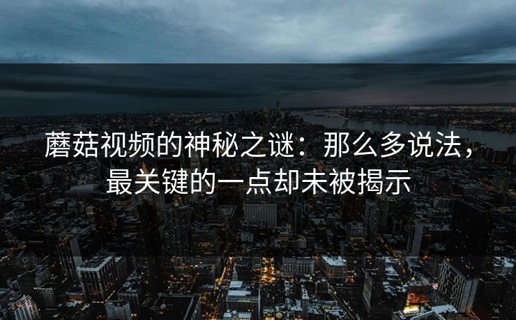 蘑菇视频的神秘之谜:那么多说法,最关键的一点却未被揭示 蘑菇视频的神秘之谜:那么多说法,最关键的一点却未被揭示
