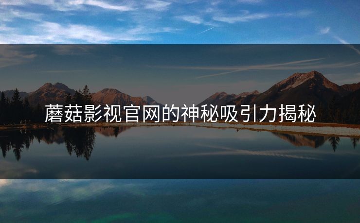 蘑菇影视官网的神秘吸引力揭秘 蘑菇影视官网的神秘吸引力揭秘