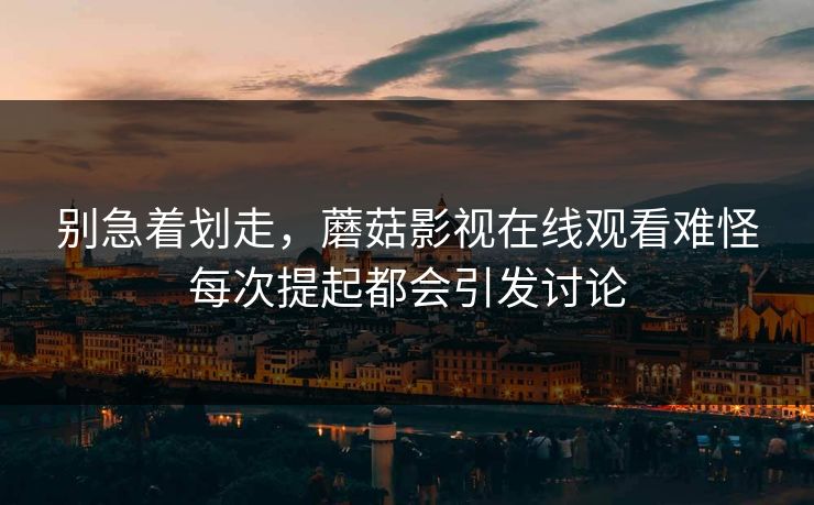 别急着划走,蘑菇影视在线观看难怪每次提起都会引发讨论 别急着划走,蘑菇影视在线观看难怪每次提起都会引发讨论