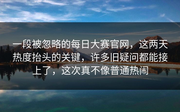 一段被忽略的每日大赛官网，这两天热度抬头的关键，许多旧疑问都能接上了，这次真不像普通热闹