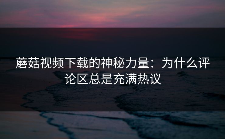 蘑菇视频下载的神秘力量：为什么评论区总是充满热议