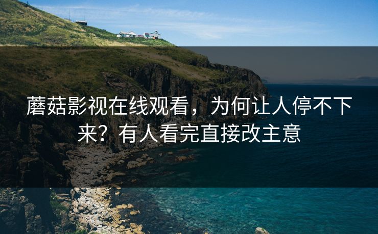 蘑菇影视在线观看，为何让人停不下来？有人看完直接改主意