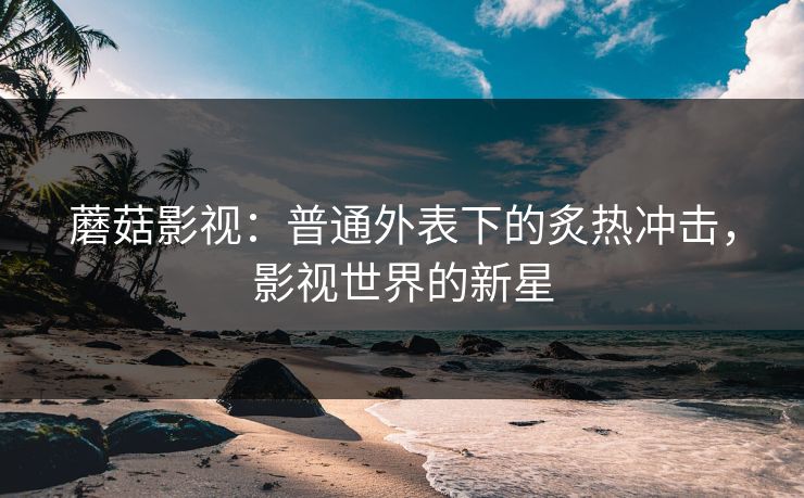 蘑菇影视：普通外表下的炙热冲击，影视世界的新星