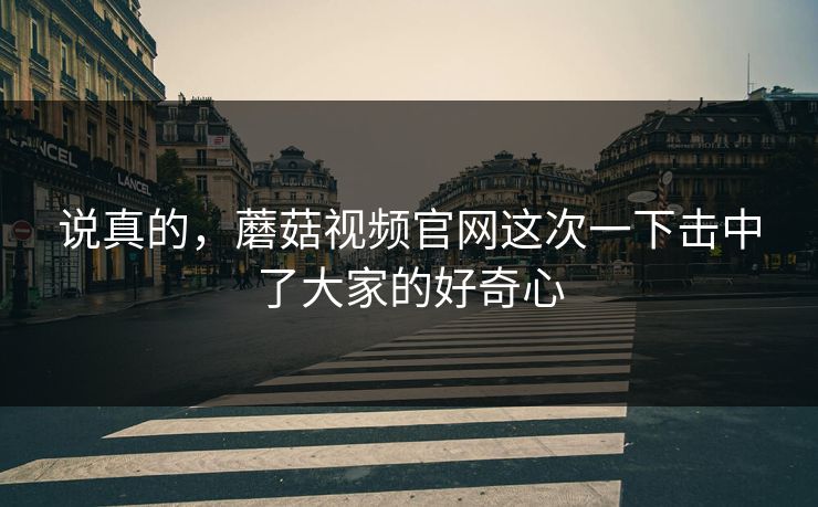 说真的，蘑菇视频官网这次一下击中了大家的好奇心