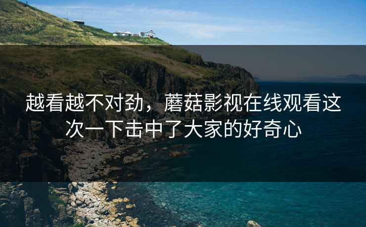 越看越不对劲，蘑菇影视在线观看这次一下击中了大家的好奇心