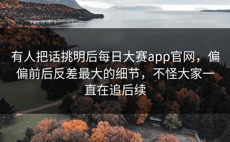 有人把话挑明后每日大赛app官网，偏偏前后反差最大的细节，不怪大家一直在追后续