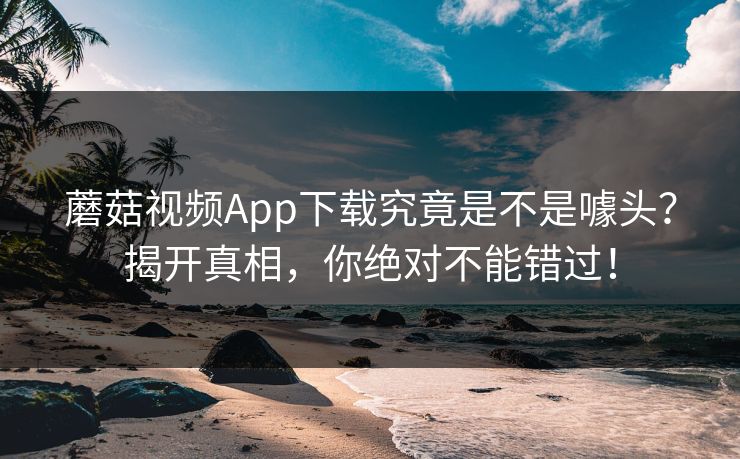 蘑菇视频App下载究竟是不是噱头？揭开真相，你绝对不能错过！