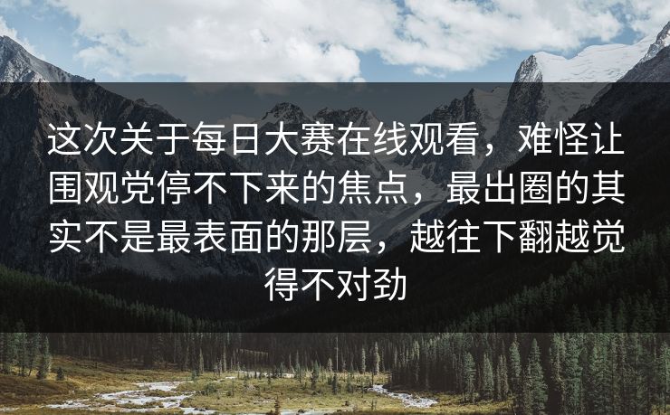 这次关于每日大赛在线观看，难怪让围观党停不下来的焦点，最出圈的其实不是最表面的那层，越往下翻越觉得不对劲