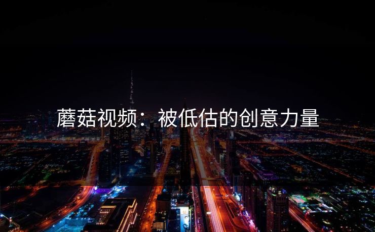 蘑菇视频：被低估的创意力量
