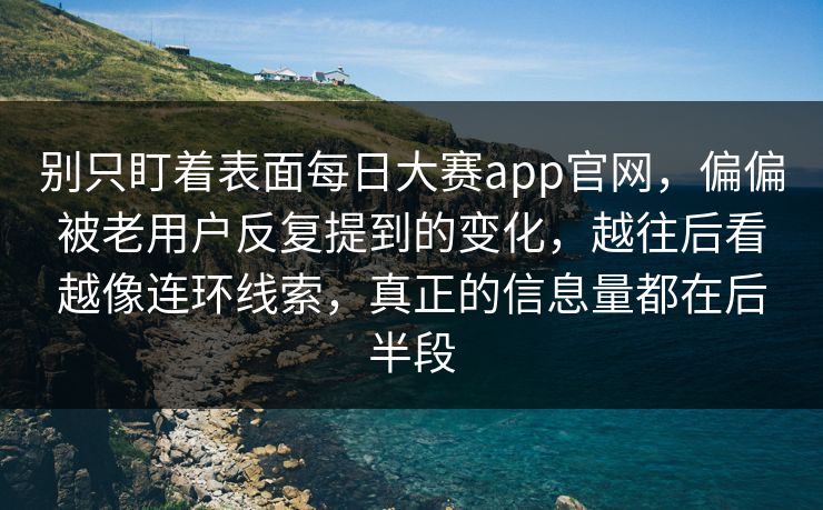 别只盯着表面每日大赛app官网，偏偏被老用户反复提到的变化，越往后看越像连环线索，真正的信息量都在后半段