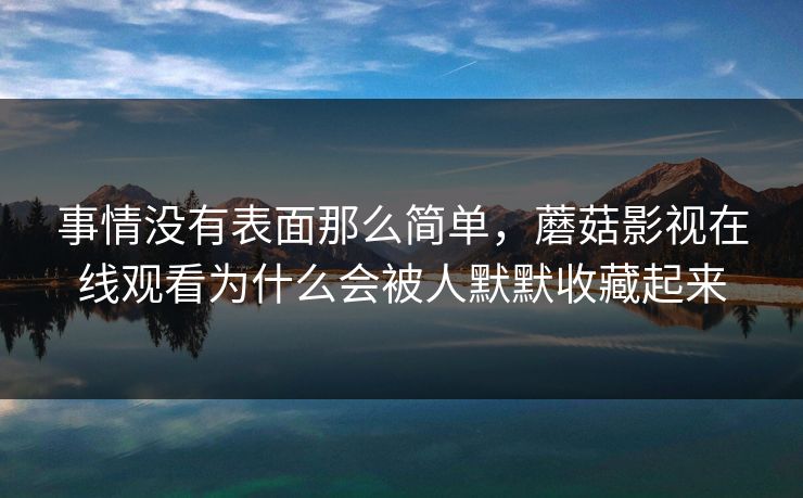 事情没有表面那么简单，蘑菇影视在线观看为什么会被人默默收藏起来