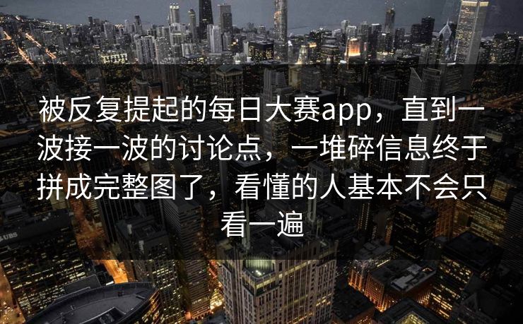 被反复提起的每日大赛app，直到一波接一波的讨论点，一堆碎信息终于拼成完整图了，看懂的人基本不会只看一遍