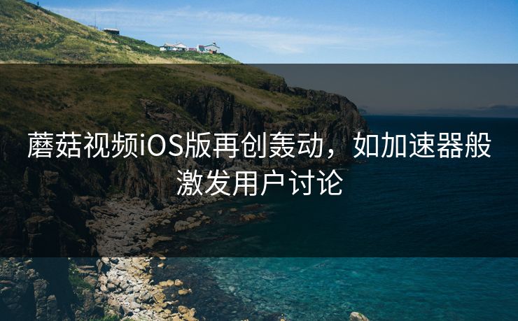 蘑菇视频iOS版再创轰动，如加速器般激发用户讨论