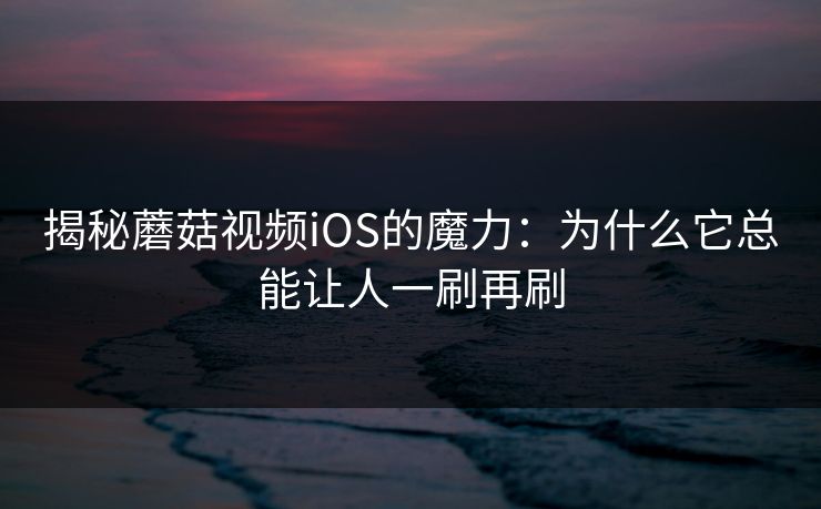 揭秘蘑菇视频iOS的魔力：为什么它总能让人一刷再刷