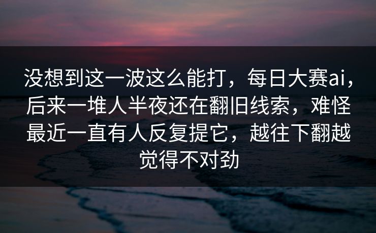 没想到这一波这么能打，每日大赛ai，后来一堆人半夜还在翻旧线索，难怪最近一直有人反复提它，越往下翻越觉得不对劲