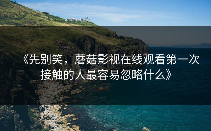 《先别笑，蘑菇影视在线观看第一次接触的人最容易忽略什么》