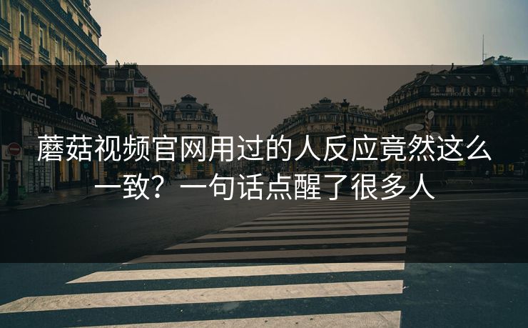 蘑菇视频官网用过的人反应竟然这么一致？一句话点醒了很多人