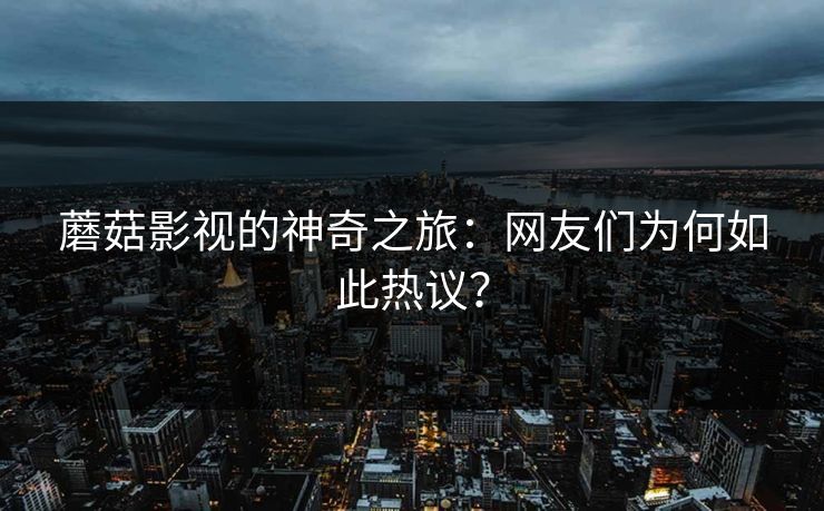 蘑菇影视的神奇之旅：网友们为何如此热议？