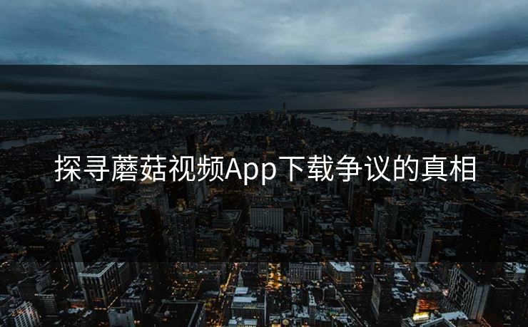 探寻蘑菇视频App下载争议的真相