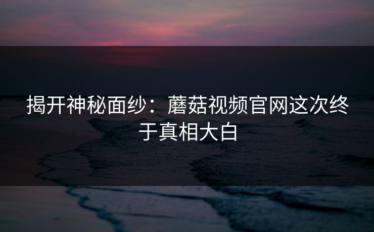 揭开神秘面纱：蘑菇视频官网这次终于真相大白