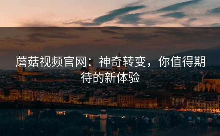 蘑菇视频官网：神奇转变，你值得期待的新体验