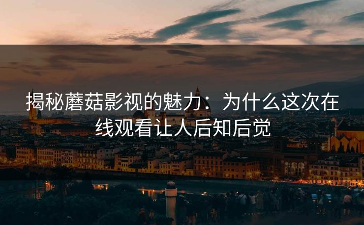 揭秘蘑菇影视的魅力：为什么这次在线观看让人后知后觉