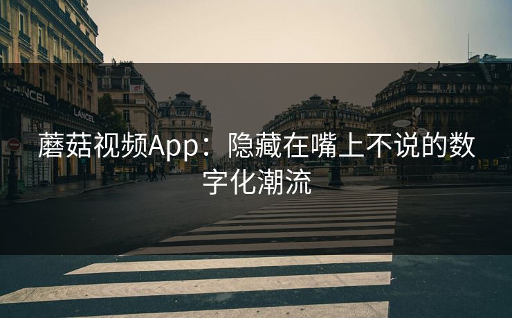 蘑菇视频App：隐藏在嘴上不说的数字化潮流