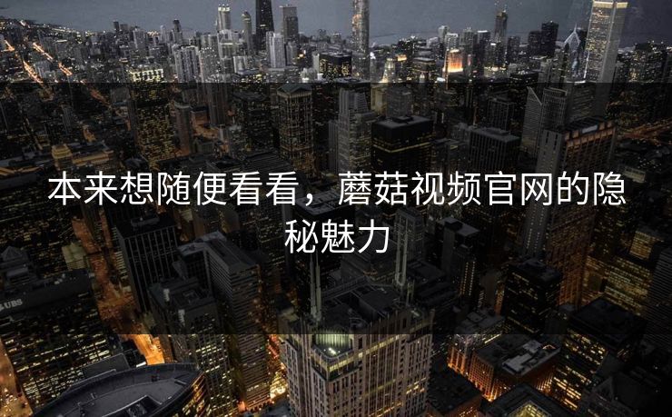 本来想随便看看，蘑菇视频官网的隐秘魅力