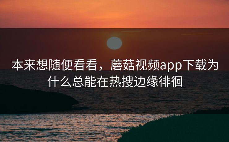 本来想随便看看，蘑菇视频app下载为什么总能在热搜边缘徘徊