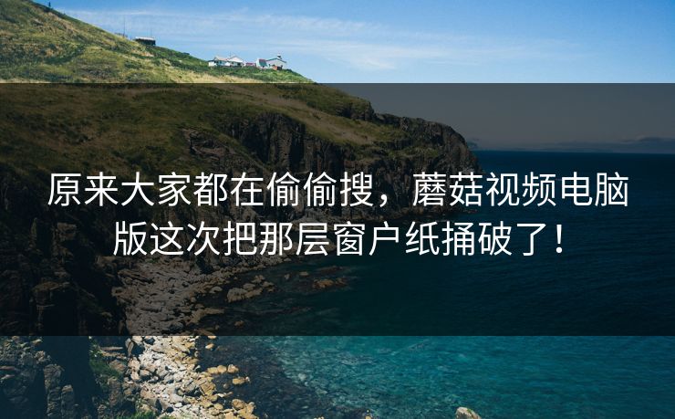 原来大家都在偷偷搜，蘑菇视频电脑版这次把那层窗户纸捅破了！