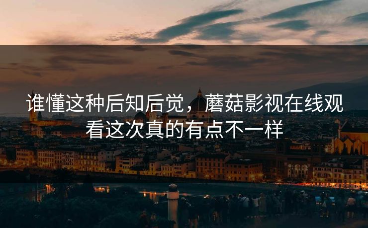 谁懂这种后知后觉，蘑菇影视在线观看这次真的有点不一样