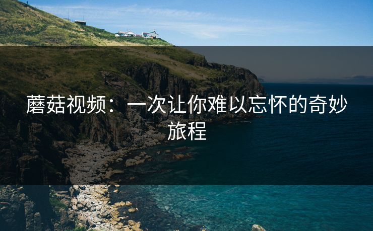 蘑菇视频：一次让你难以忘怀的奇妙旅程