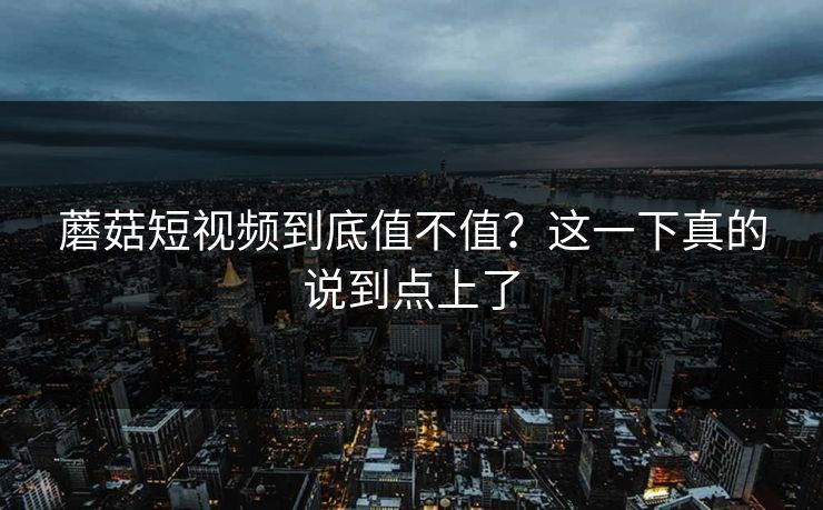 蘑菇短视频到底值不值？这一下真的说到点上了