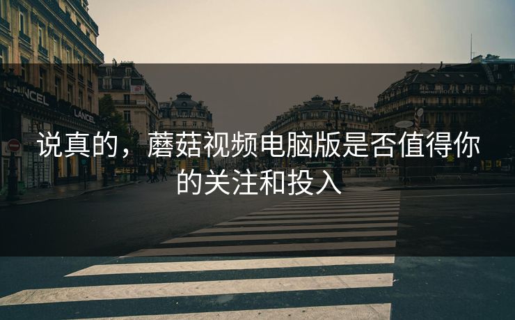 说真的，蘑菇视频电脑版是否值得你的关注和投入