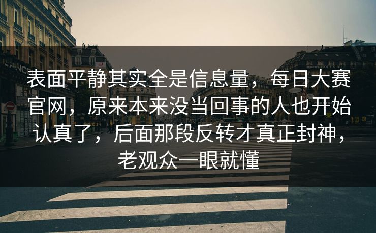 表面平静其实全是信息量，每日大赛官网，原来本来没当回事的人也开始认真了，后面那段反转才真正封神，老观众一眼就懂