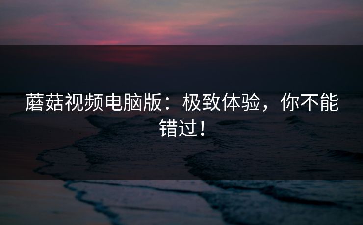蘑菇视频电脑版：极致体验，你不能错过！