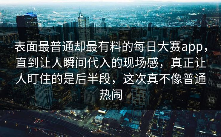 表面最普通却最有料的每日大赛app，直到让人瞬间代入的现场感，真正让人盯住的是后半段，这次真不像普通热闹